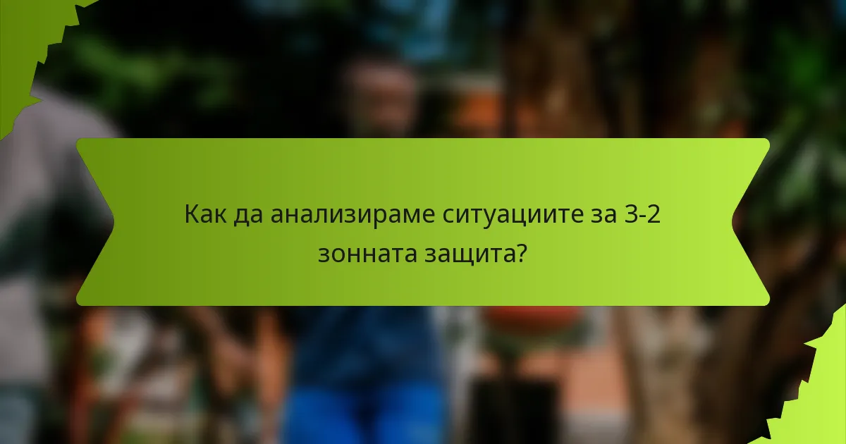 Как да анализираме ситуациите за 3-2 зонната защита?