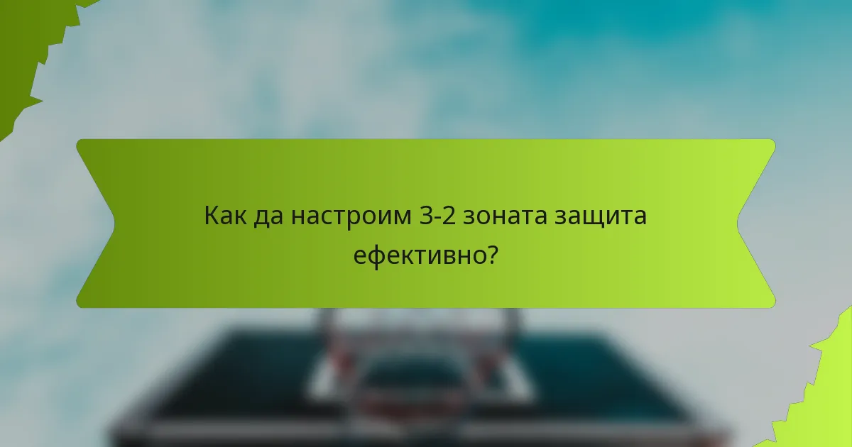 Как да настроим 3-2 зоната защита ефективно?