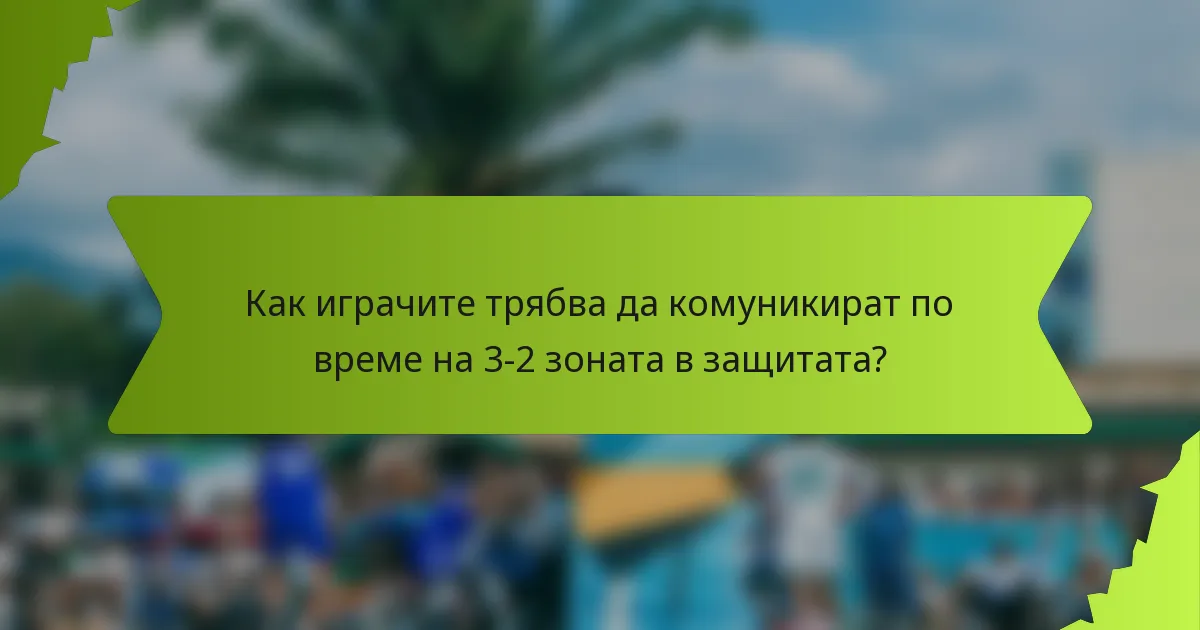 Как играчите трябва да комуникират по време на 3-2 зоната в защитата?