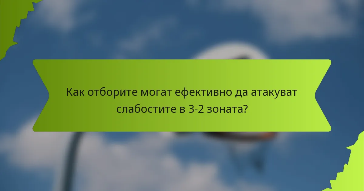 Как отборите могат ефективно да атакуват слабостите в 3-2 зоната?