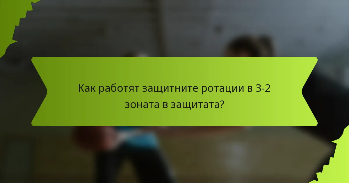 Как работят защитните ротации в 3-2 зоната в защитата?