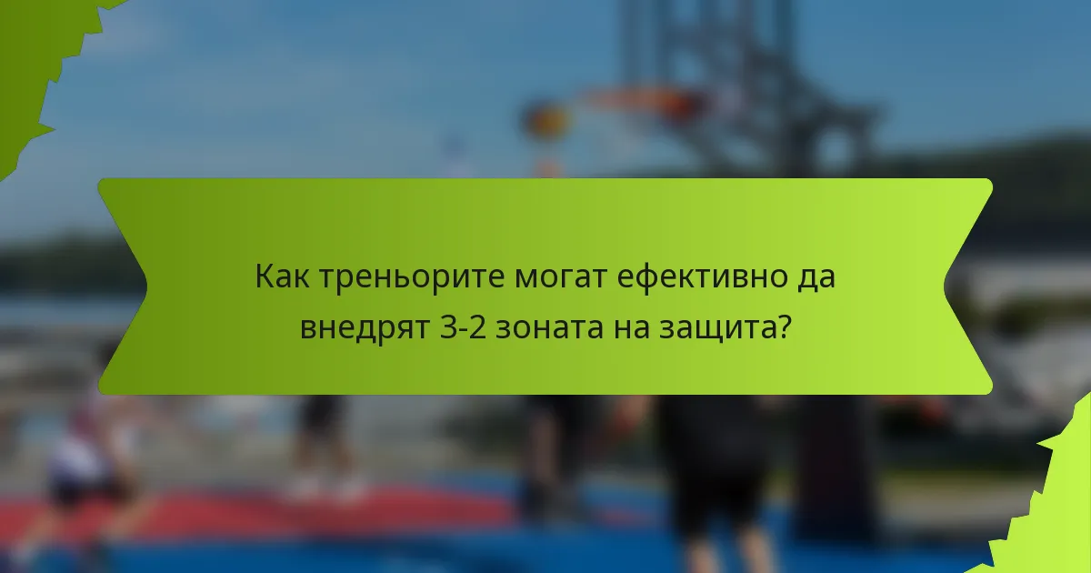 Как треньорите могат ефективно да внедрят 3-2 зоната на защита?