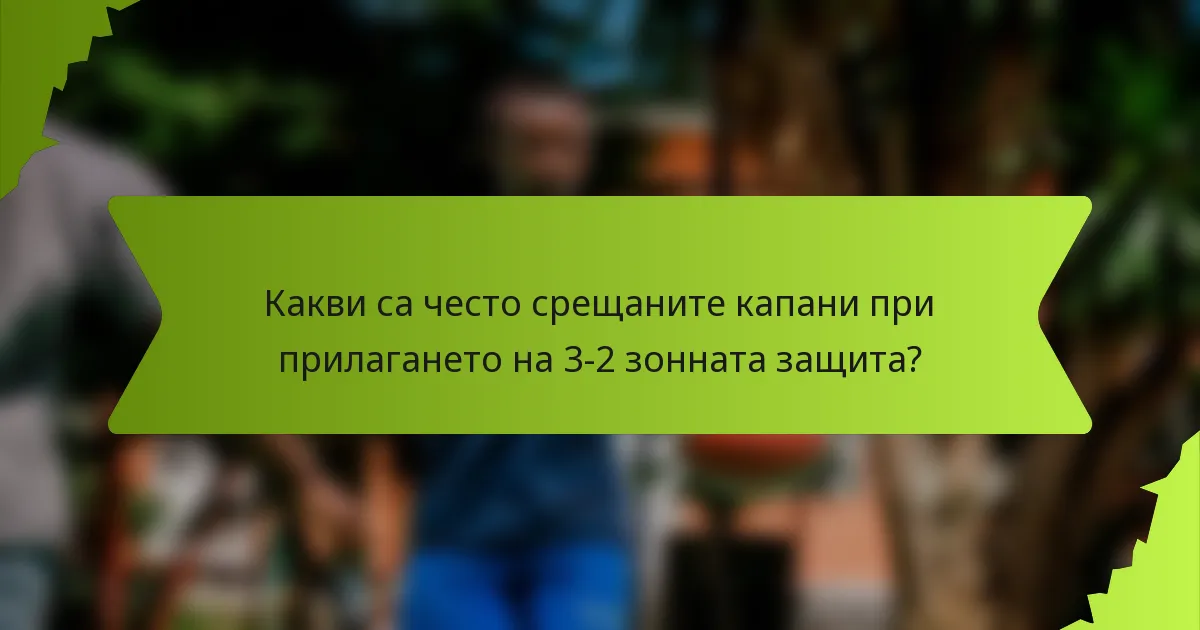 Какви са често срещаните капани при прилагането на 3-2 зонната защита?