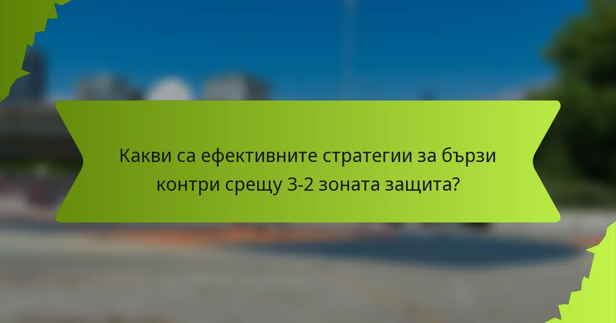 Какви са ефективните стратегии за бързи контри срещу 3-2 зоната защита?