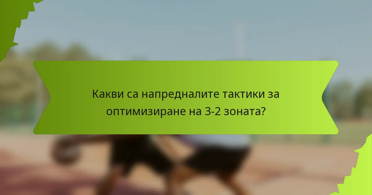 Какви са напредналите тактики за оптимизиране на 3-2 зоната?