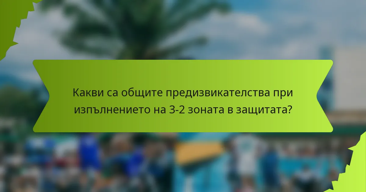 Какви са общите предизвикателства при изпълнението на 3-2 зоната в защитата?
