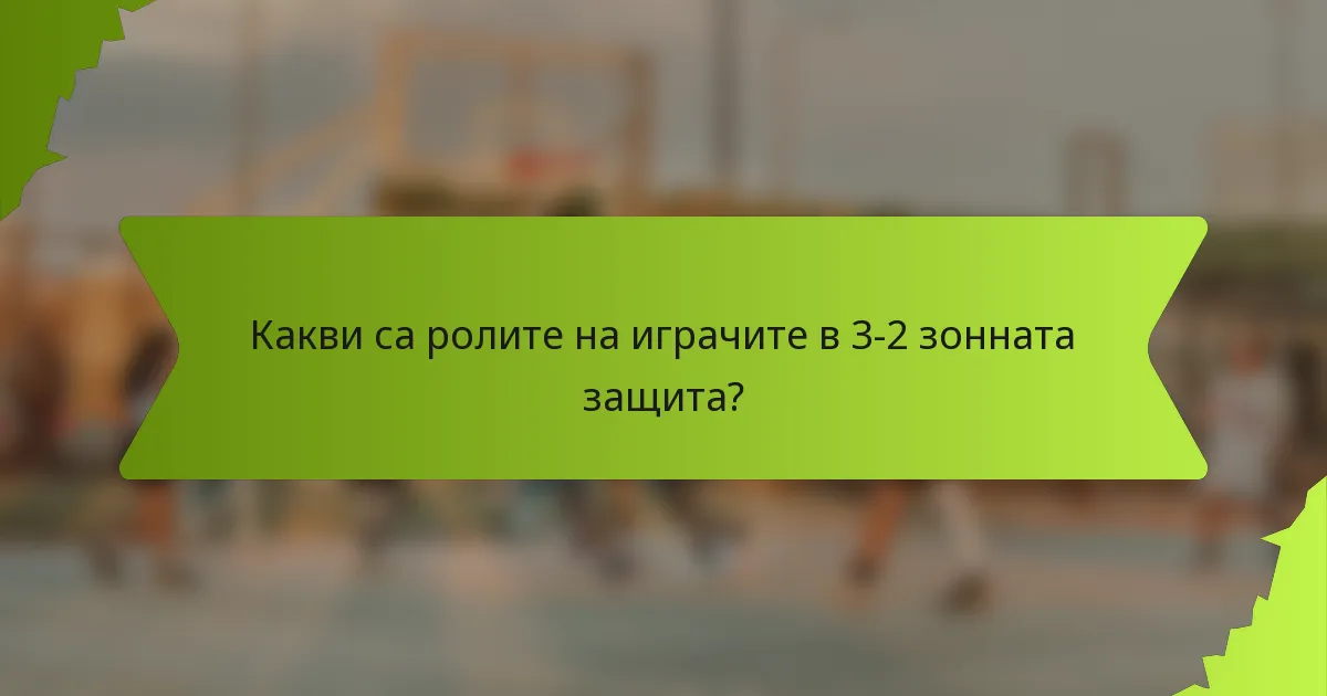 Какви са ролите на играчите в 3-2 зонната защита?