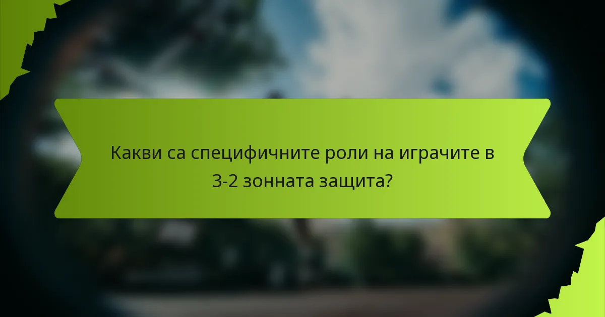 Какви са специфичните роли на играчите в 3-2 зонната защита?