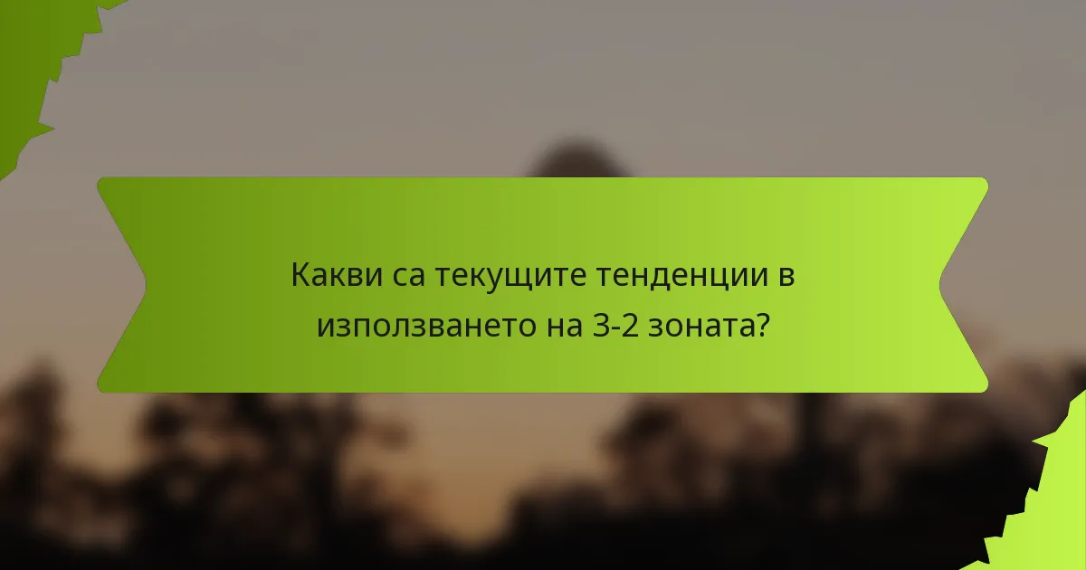 Какви са текущите тенденции в използването на 3-2 зоната?