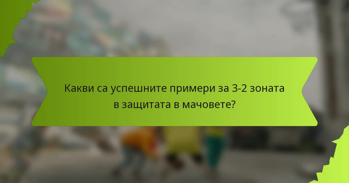 Какви са успешните примери за 3-2 зоната в защитата в мачовете?