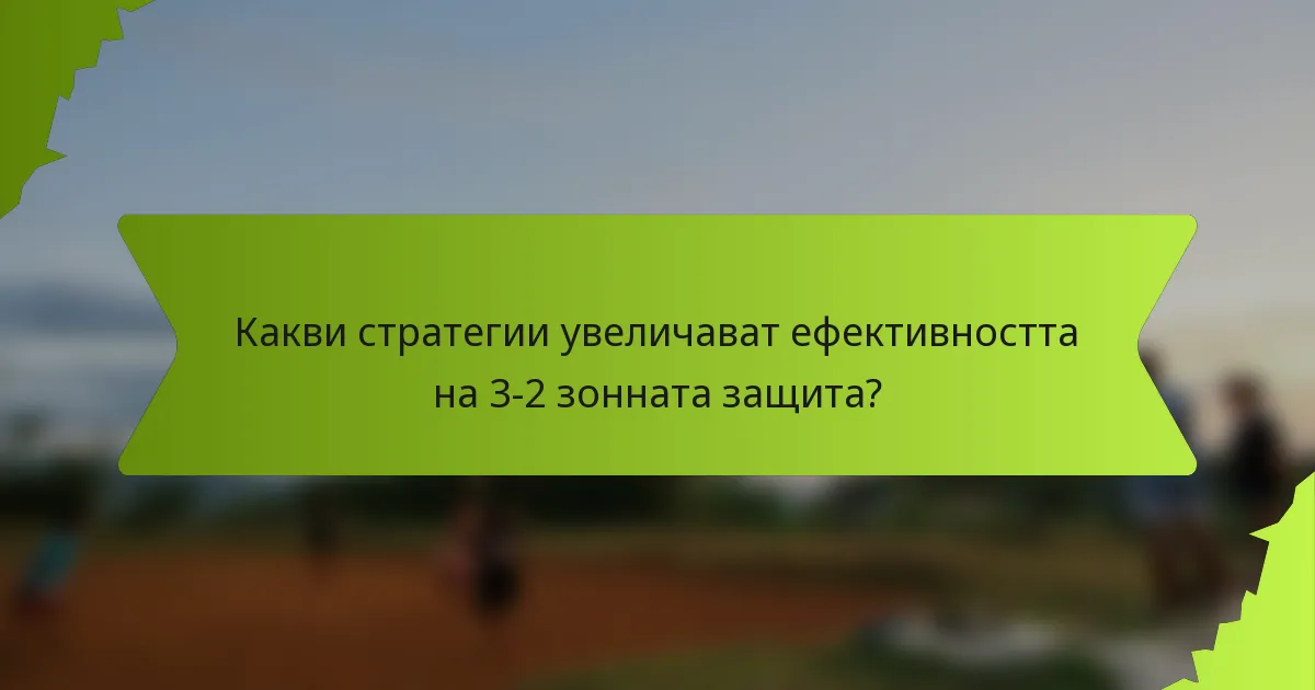 Какви стратегии увеличават ефективността на 3-2 зонната защита?