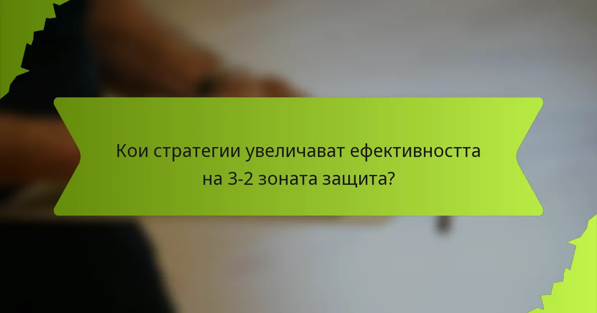 Кои стратегии увеличават ефективността на 3-2 зоната защита?